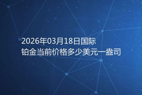 2026年03月18日国际铂金当前价格多少美元一盎司