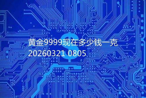黄金9999现在多少钱一克20260321 0805