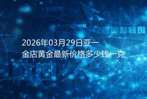 2026年03月29日亚一金店黄金最新价格多少钱一克