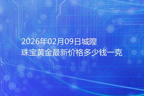 2026年02月09日城隍珠宝黄金最新价格多少钱一克