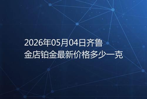 2026年05月04日齐鲁金店铂金最新价格多少一克