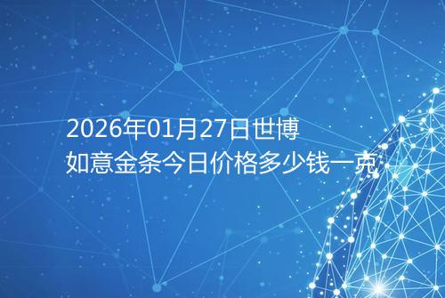 2026年01月27日世博如意金条今日价格多少钱一克