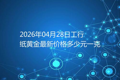 2026年04月28日工行纸黄金最新价格多少元一克