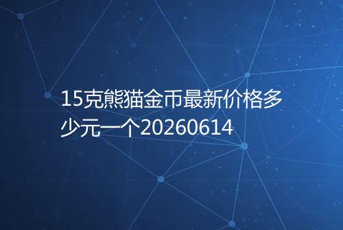 15克熊猫金币最新价格多少元一个20260614