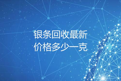 银条回收最新价格多少一克