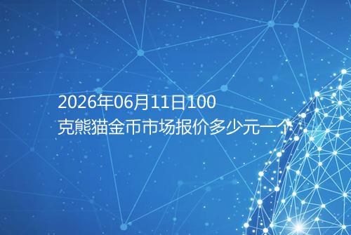 2026年06月11日100克熊猫金币市场报价多少元一个