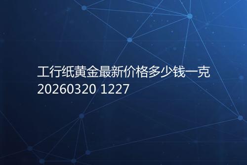 工行纸黄金最新价格多少钱一克20260320 1227