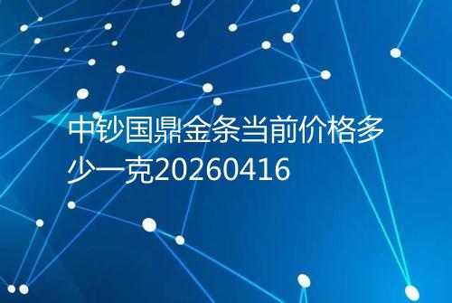 中钞国鼎金条当前价格多少一克20260416