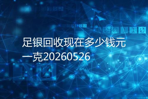 足银回收现在多少钱元一克20260526