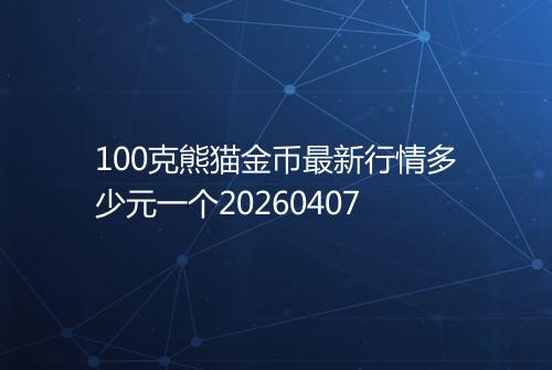 100克熊猫金币最新行情多少元一个20260407