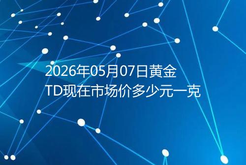 2026年05月07日黄金TD现在市场价多少元一克