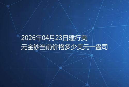 2026年04月23日建行美元金钞当前价格多少美元一盎司
