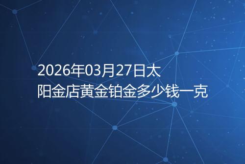 2026年03月27日太阳金店黄金铂金多少钱一克