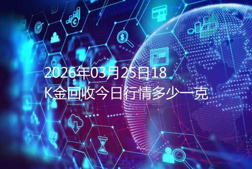 2026年03月25日18K金回收今日行情多少一克