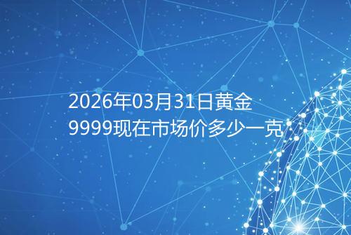 2026年03月31日黄金9999现在市场价多少一克