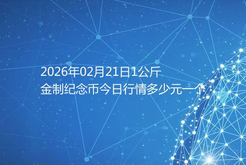2026年02月21日1公斤金制纪念币今日行情多少元一个