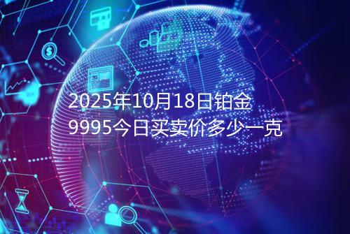 2025年10月18日铂金9995今日买卖价多少一克