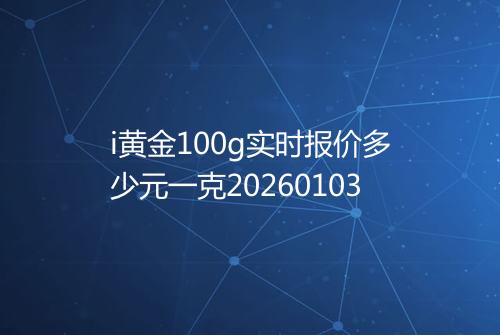 i黄金100g实时报价多少元一克20260103