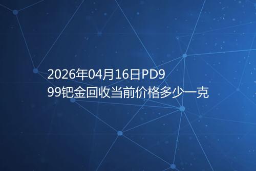 2026年04月16日PD999钯金回收当前价格多少一克