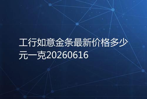 工行如意金条最新价格多少元一克20260616
