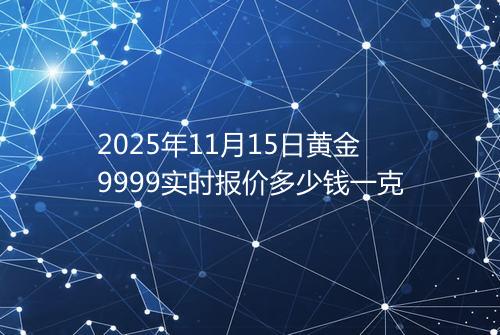 2025年11月15日黄金9999实时报价多少钱一克