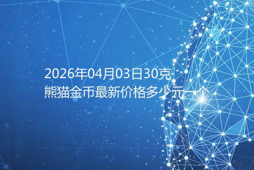 2026年04月03日30克熊猫金币最新价格多少元一个