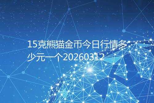 15克熊猫金币今日行情多少元一个20260312