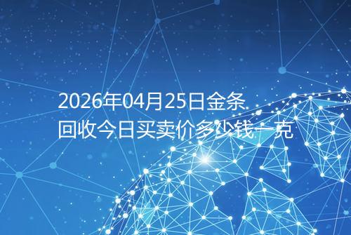 2026年04月25日金条回收今日买卖价多少钱一克