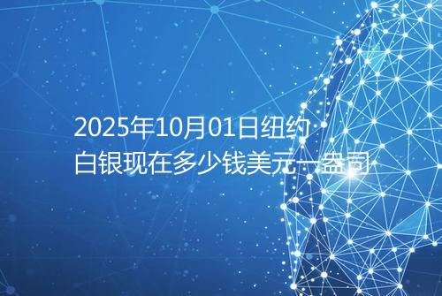2025年10月01日纽约白银现在多少钱美元一盎司
