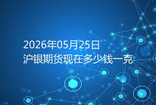2026年05月25日沪银期货现在多少钱一克
