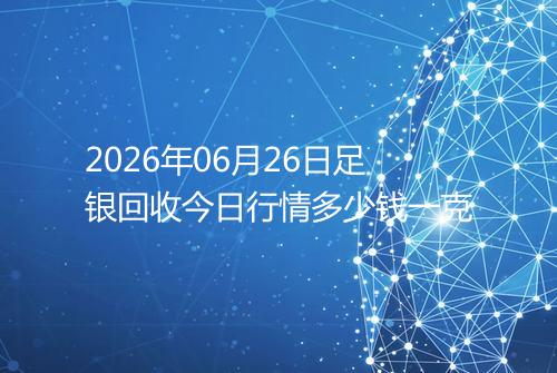 2026年06月26日足银回收今日行情多少钱一克