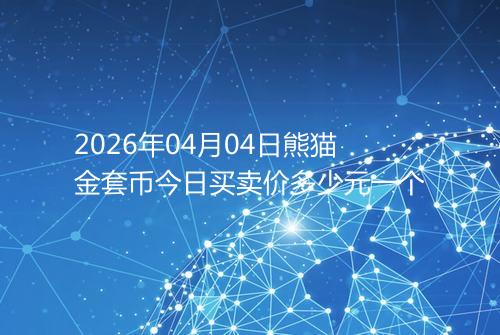 2026年04月04日熊猫金套币今日买卖价多少元一个