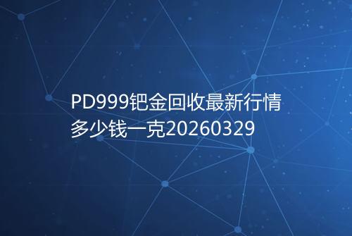 PD999钯金回收最新行情多少钱一克20260329
