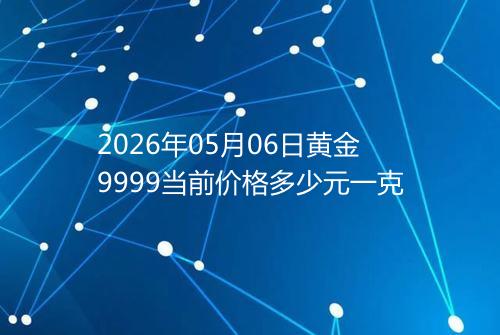 2026年05月06日黄金9999当前价格多少元一克