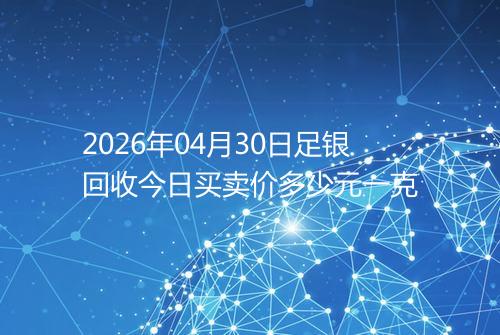 2026年04月30日足银回收今日买卖价多少元一克