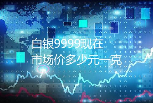 白银9999现在市场价多少元一克