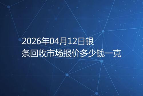2026年04月12日银条回收市场报价多少钱一克