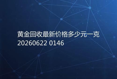 黄金回收最新价格多少元一克20260622 0146