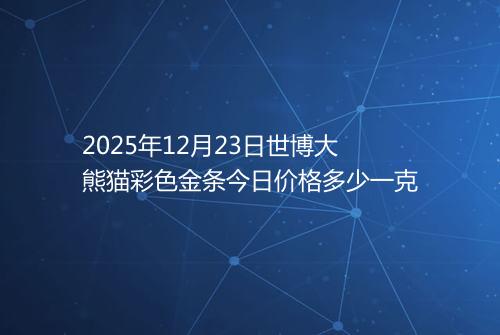 2025年12月23日世博大熊猫彩色金条今日价格多少一克