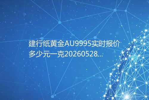 建行纸黄金AU9995实时报价多少元一克20260528 1820