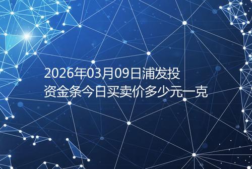 2026年03月09日浦发投资金条今日买卖价多少元一克