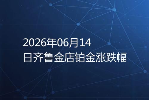 2026年06月14日齐鲁金店铂金涨跌幅