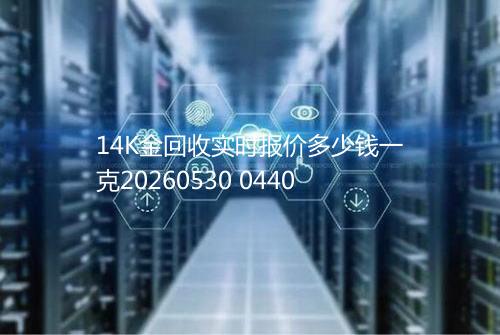 14K金回收实时报价多少钱一克20260530 0440