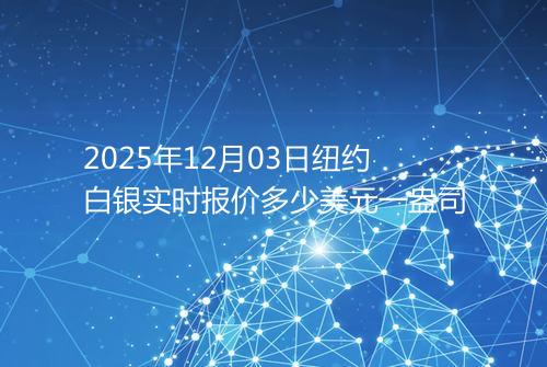 2025年12月03日纽约白银实时报价多少美元一盎司