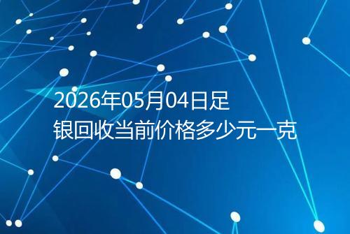 2026年05月04日足银回收当前价格多少元一克