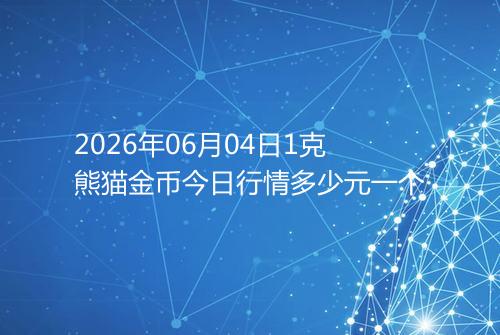 2026年06月04日1克熊猫金币今日行情多少元一个