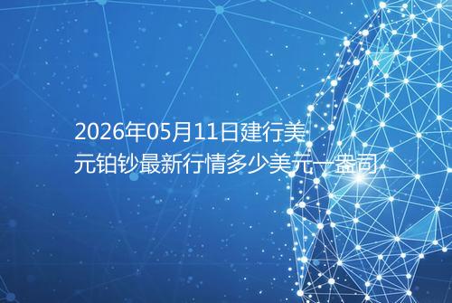 2026年05月11日建行美元铂钞最新行情多少美元一盎司