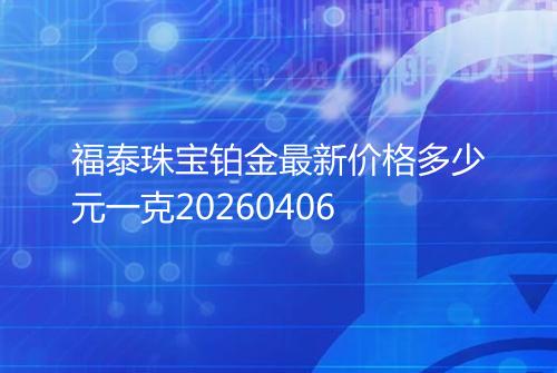 福泰珠宝铂金最新价格多少元一克20260406