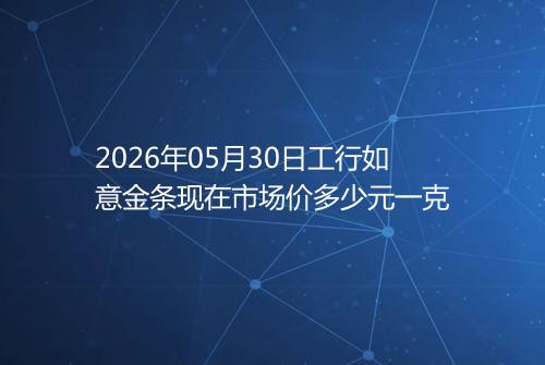 2026年05月30日工行如意金条现在市场价多少元一克