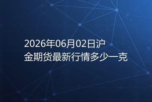 2026年06月02日沪金期货最新行情多少一克